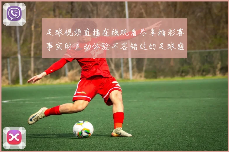 足球视频直播在线观看尽享精彩赛事实时互动体验不容错过的足球盛宴