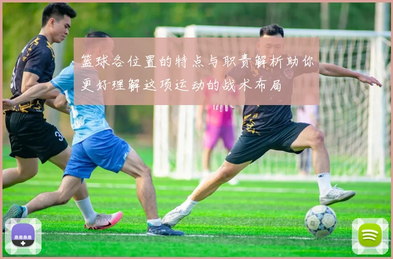 篮球各位置的特点与职责解析助你更好理解这项运动的战术布局