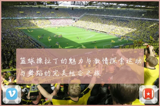 篮球操拉丁的魅力与激情探索运动与舞蹈的完美结合之旅