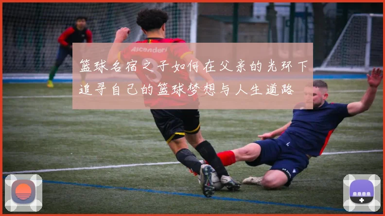 篮球名宿之子如何在父亲的光环下追寻自己的篮球梦想与人生道路