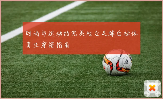 时尚与运动的完美结合足球白袜体育生穿搭指南