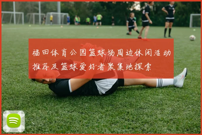 福田体育公园篮球场周边休闲活动推荐及篮球爱好者聚集地探索