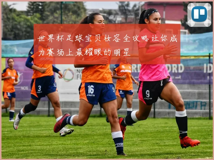 世界杯足球宝贝妆容全攻略让你成为赛场上最耀眼的明星