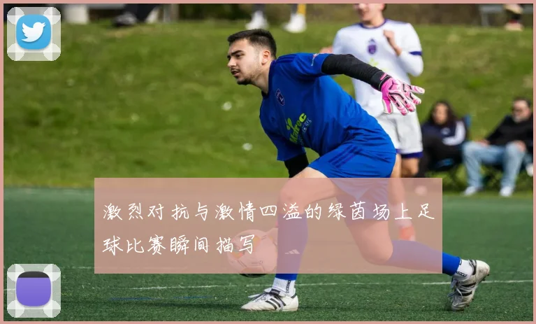 激烈对抗与激情四溢的绿茵场上足球比赛瞬间描写