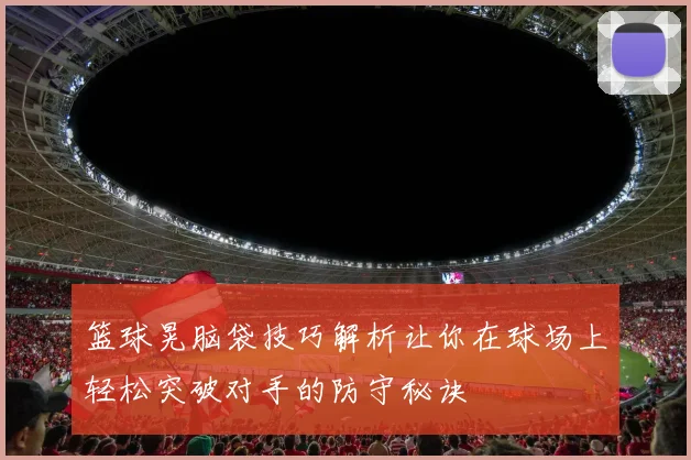 篮球晃脑袋技巧解析让你在球场上轻松突破对手的防守秘诀