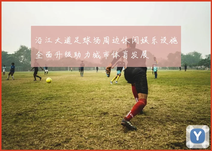 沿江大道足球场周边休闲娱乐设施全面升级助力城市体育发展