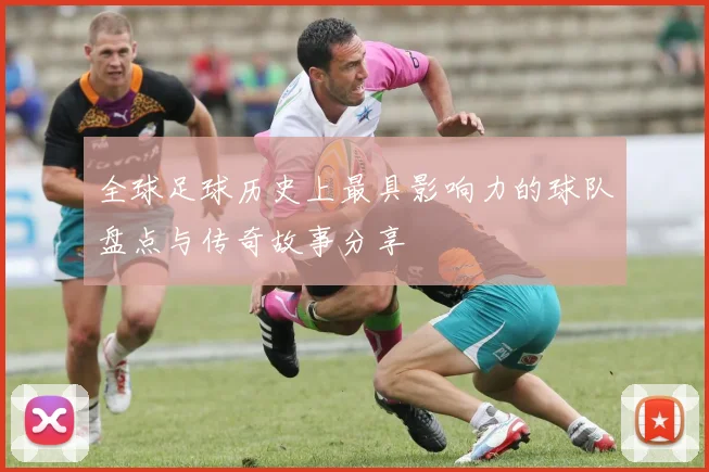 全球足球历史上最具影响力的球队盘点与传奇故事分享