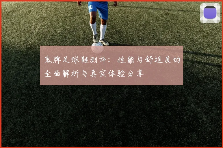 鬼牌足球鞋测评：性能与舒适度的全面解析与真实体验分享