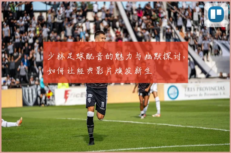 少林足球配音的魅力与幽默探讨，如何让经典影片焕发新生